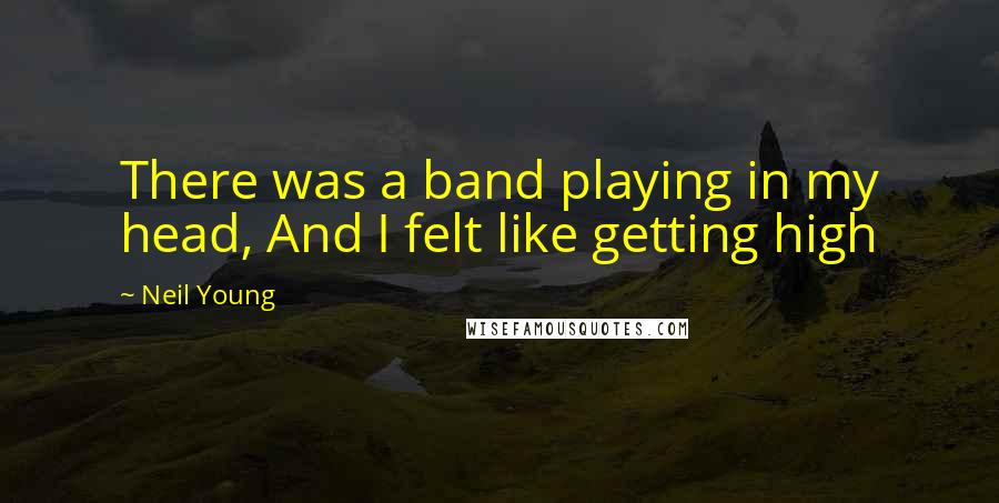 Neil Young quotes: There was a band playing in my head, And I felt like getting high