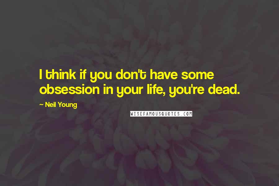Neil Young quotes: I think if you don't have some obsession in your life, you're dead.