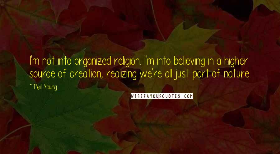 Neil Young quotes: I'm not into organized religion. I'm into believing in a higher source of creation, realizing we're all just part of nature.