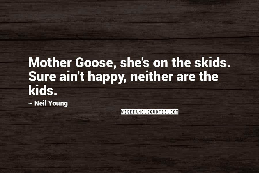Neil Young quotes: Mother Goose, she's on the skids. Sure ain't happy, neither are the kids.