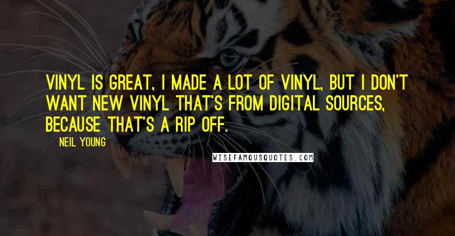 Neil Young quotes: Vinyl is great, I made a lot of vinyl, but I don't want new vinyl that's from digital sources, because that's a rip off.