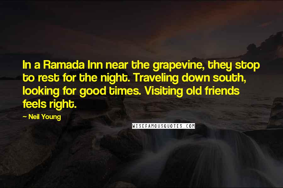 Neil Young quotes: In a Ramada Inn near the grapevine, they stop to rest for the night. Traveling down south, looking for good times. Visiting old friends feels right.