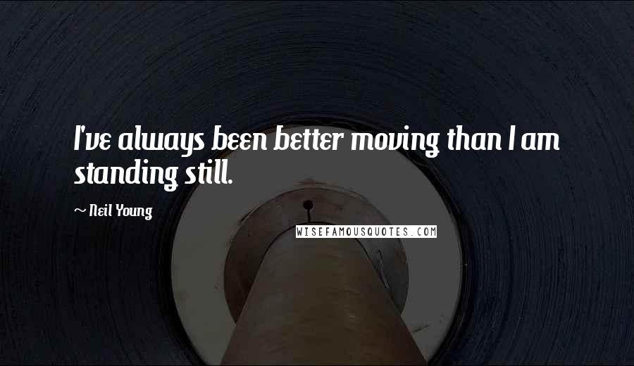Neil Young quotes: I've always been better moving than I am standing still.