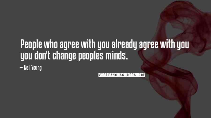 Neil Young quotes: People who agree with you already agree with you you don't change peoples minds.