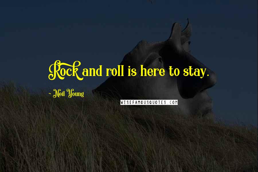 Neil Young quotes: Rock and roll is here to stay.