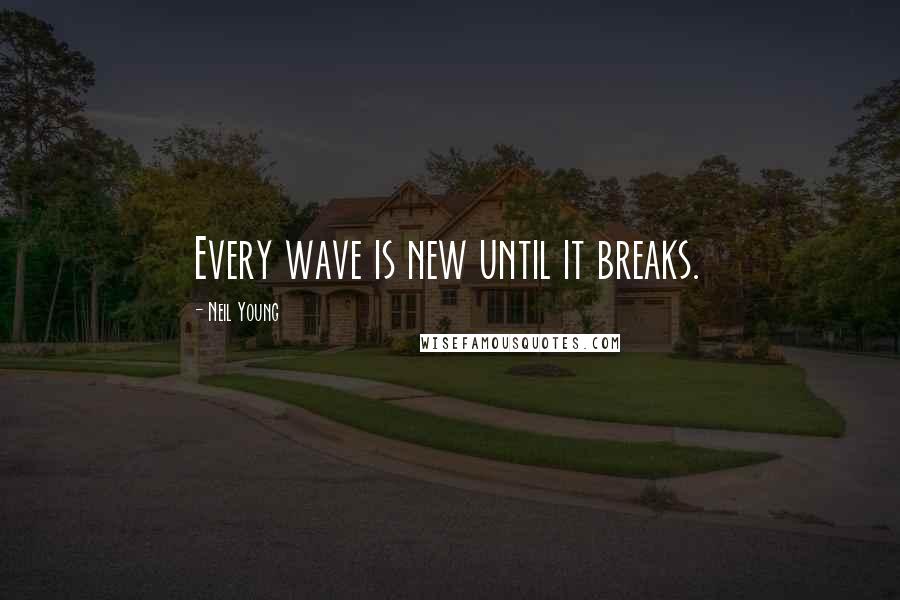 Neil Young quotes: Every wave is new until it breaks.
