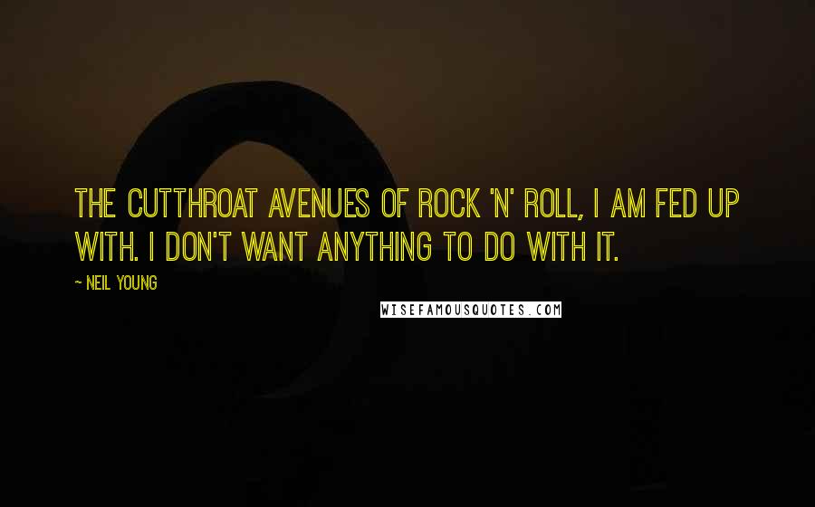 Neil Young quotes: The cutthroat avenues of rock 'n' roll, I am fed up with. I don't want anything to do with it.