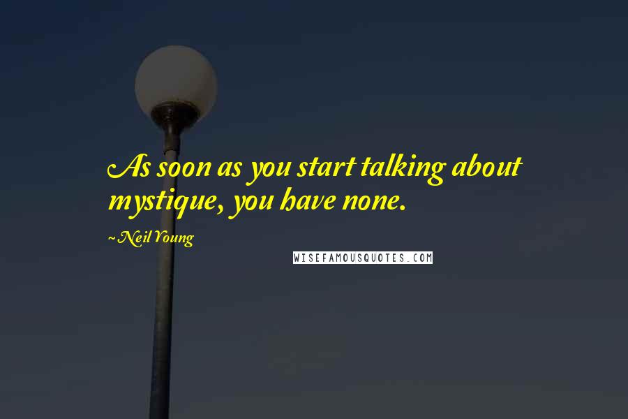 Neil Young quotes: As soon as you start talking about mystique, you have none.