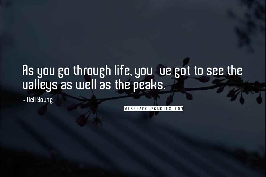 Neil Young quotes: As you go through life, you've got to see the valleys as well as the peaks.