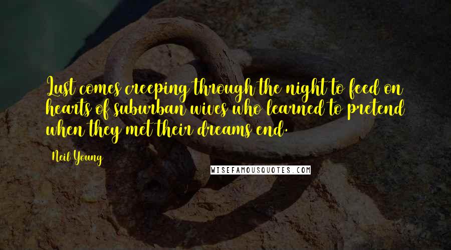 Neil Young quotes: Lust comes creeping through the night to feed on hearts of suburban wives who learned to pretend when they met their dreams end.