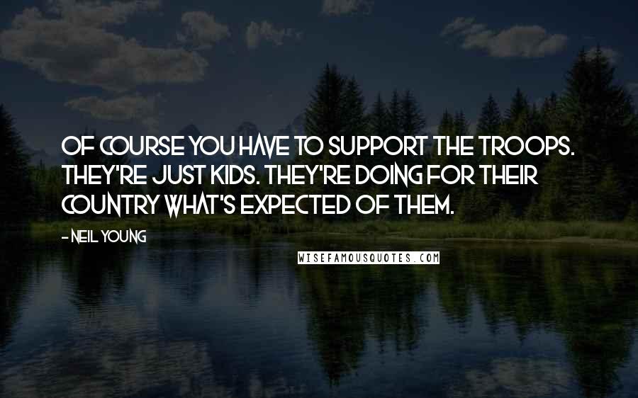 Neil Young quotes: Of course you have to support the troops. They're just kids. They're doing for their country what's expected of them.