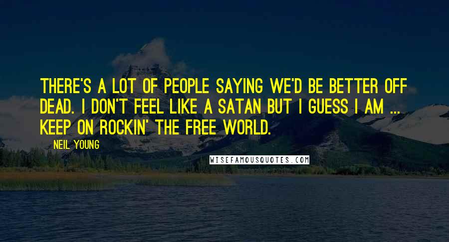 Neil Young quotes: There's a lot of people saying we'd be better off dead. I don't feel like a satan but I guess I am ... keep on rockin' the free world.