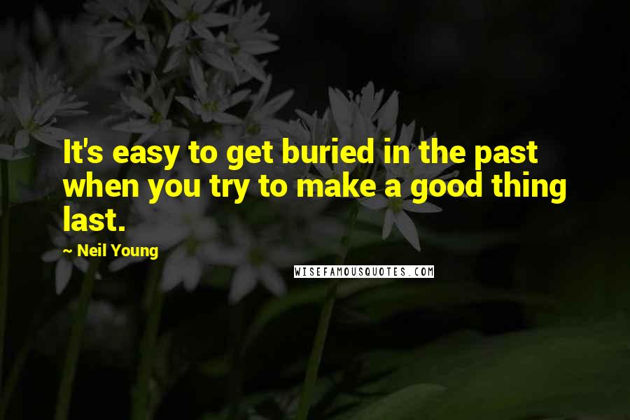 Neil Young quotes: It's easy to get buried in the past when you try to make a good thing last.