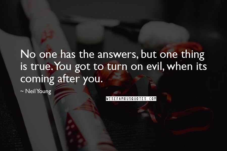 Neil Young quotes: No one has the answers, but one thing is true. You got to turn on evil, when its coming after you.