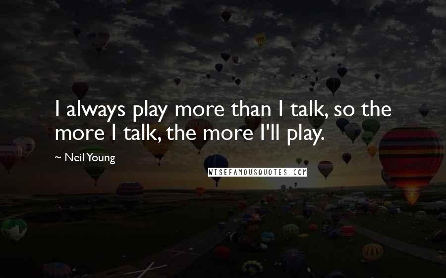 Neil Young quotes: I always play more than I talk, so the more I talk, the more I'll play.