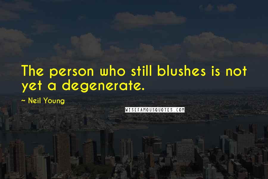 Neil Young quotes: The person who still blushes is not yet a degenerate.