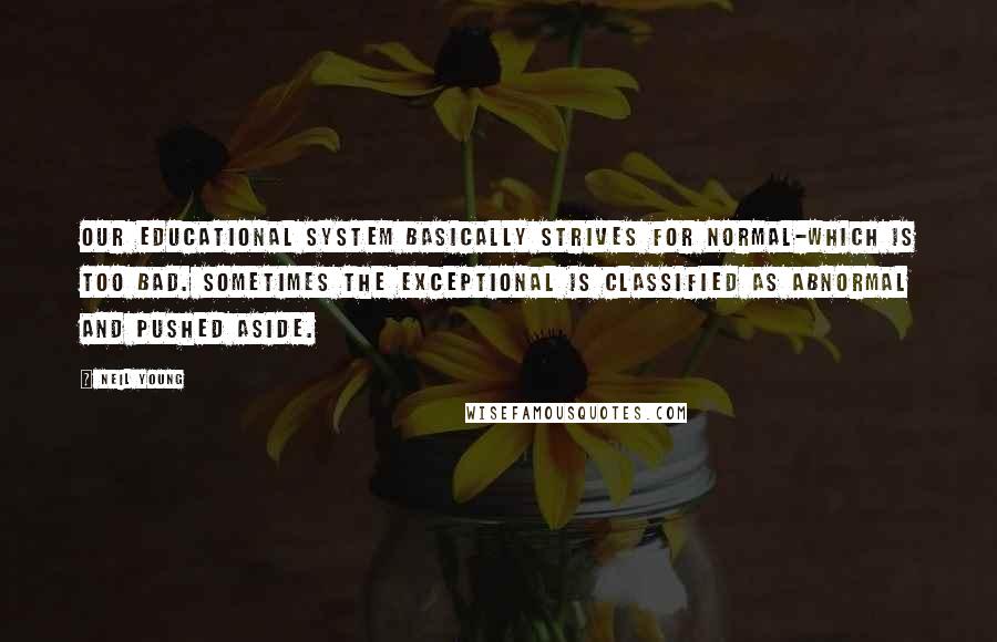 Neil Young quotes: Our educational system basically strives for normal-which is too bad. Sometimes the exceptional is classified as abnormal and pushed aside.