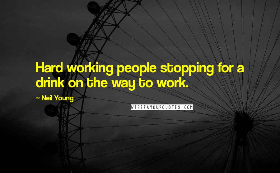 Neil Young quotes: Hard working people stopping for a drink on the way to work.