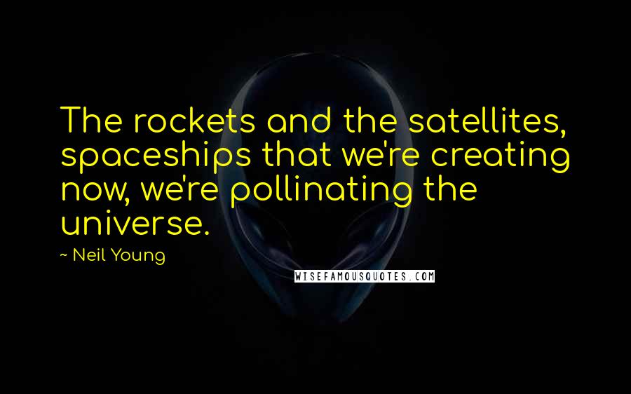 Neil Young quotes: The rockets and the satellites, spaceships that we're creating now, we're pollinating the universe.