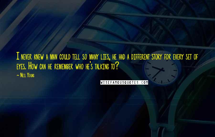 Neil Young quotes: I never knew a man could tell so many lies, he had a different story for every set of eyes. How can he remember who he's talking to?