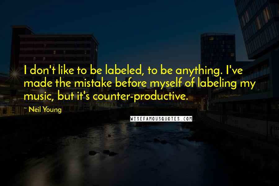 Neil Young quotes: I don't like to be labeled, to be anything. I've made the mistake before myself of labeling my music, but it's counter-productive.