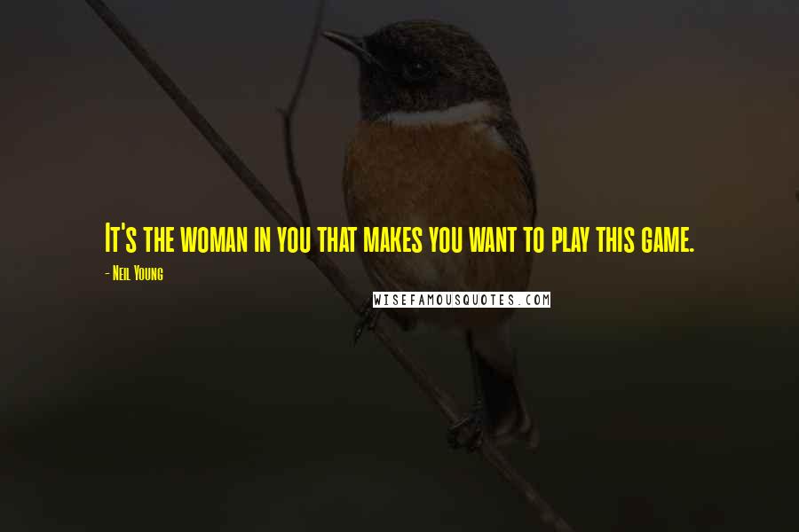 Neil Young quotes: It's the woman in you that makes you want to play this game.