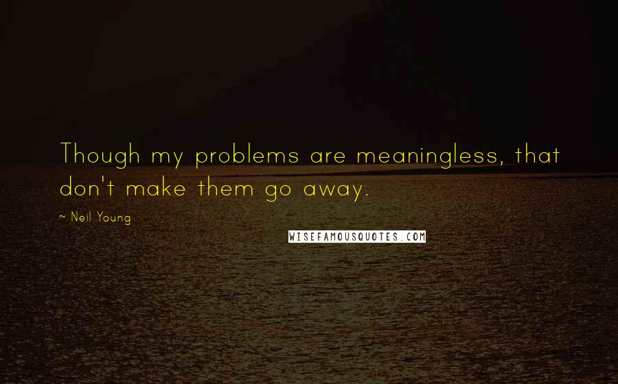 Neil Young quotes: Though my problems are meaningless, that don't make them go away.