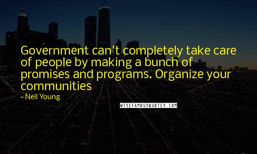Neil Young quotes: Government can't completely take care of people by making a bunch of promises and programs. Organize your communities