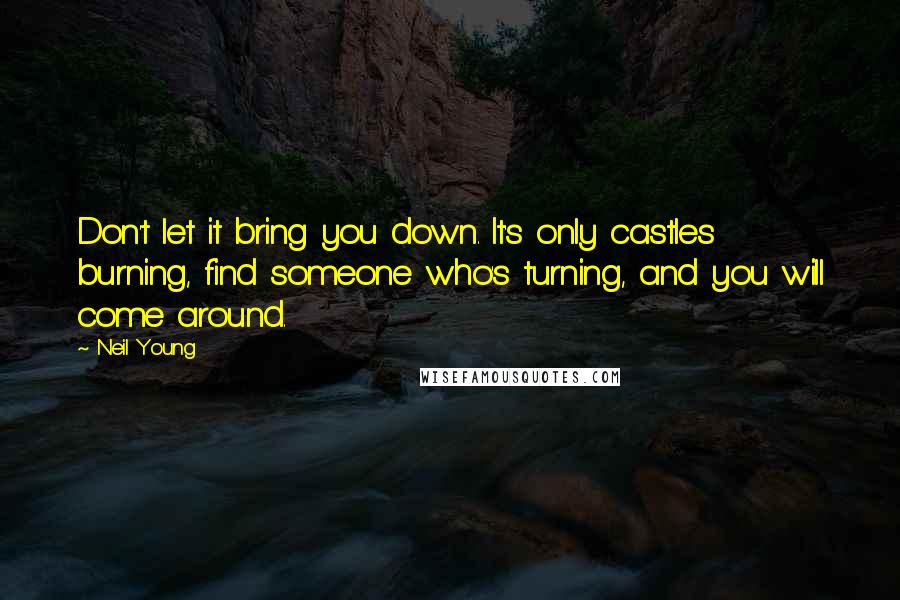 Neil Young quotes: Don't let it bring you down. It's only castles burning, find someone who's turning, and you will come around.