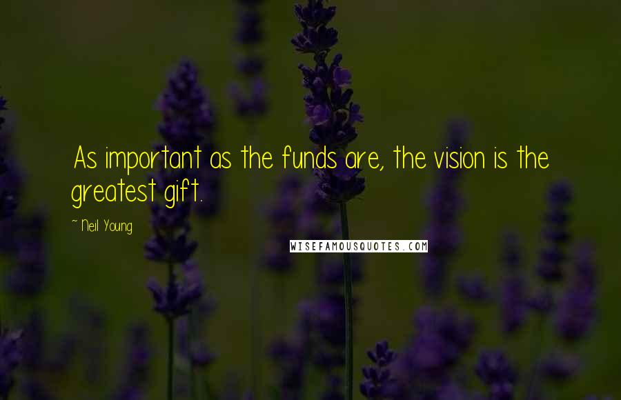 Neil Young quotes: As important as the funds are, the vision is the greatest gift.