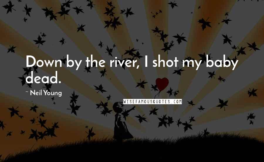 Neil Young quotes: Down by the river, I shot my baby dead.