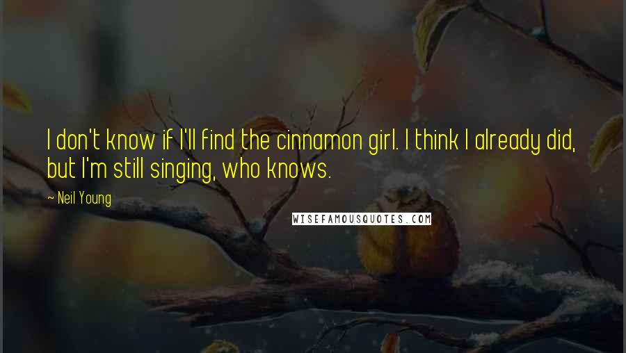 Neil Young quotes: I don't know if I'll find the cinnamon girl. I think I already did, but I'm still singing, who knows.