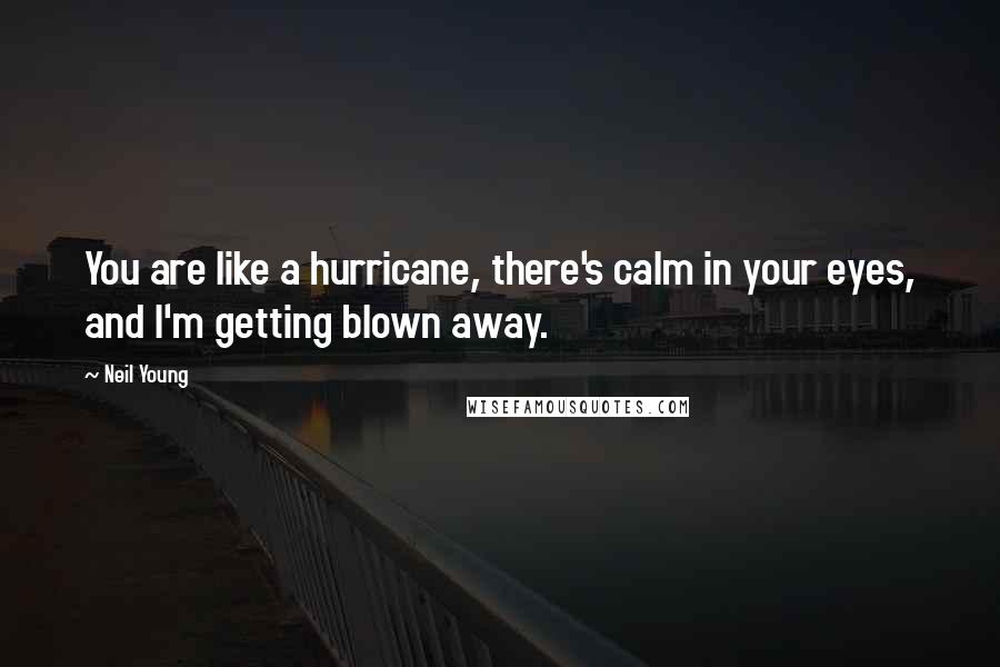 Neil Young quotes: You are like a hurricane, there's calm in your eyes, and I'm getting blown away.