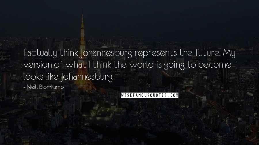 Neill Blomkamp quotes: I actually think Johannesburg represents the future. My version of what I think the world is going to become looks like Johannesburg.