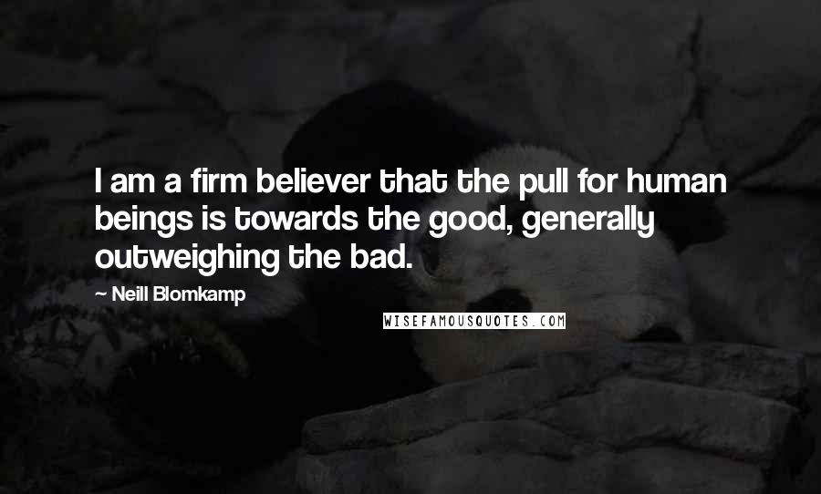 Neill Blomkamp quotes: I am a firm believer that the pull for human beings is towards the good, generally outweighing the bad. Neill Blomkamp quotes: I am a firm believer that the pull for human beings is towards the good, generally outweighing the bad.