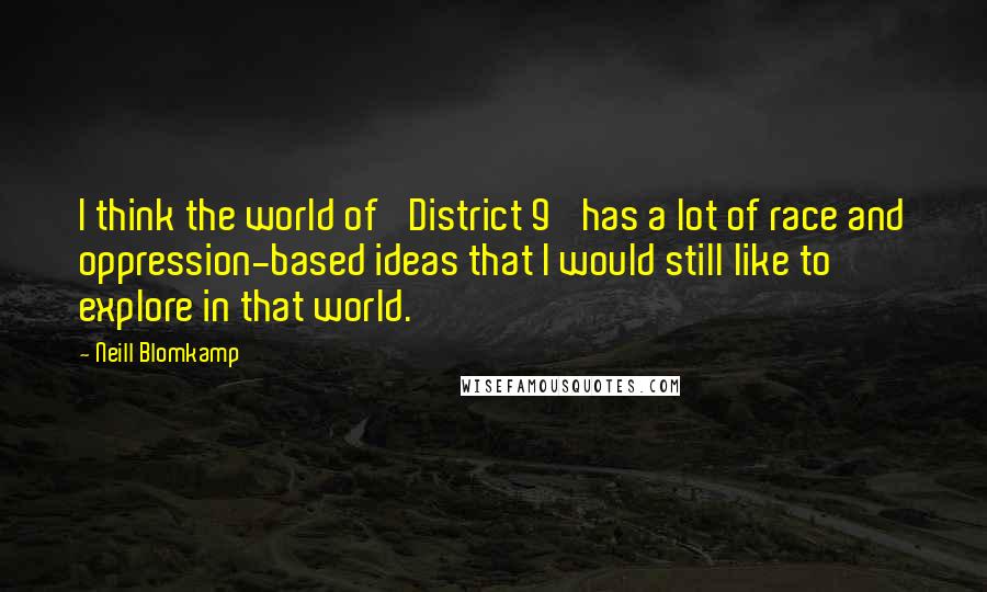 Neill Blomkamp quotes: I think the world of 'District 9' has a lot of race and oppression-based ideas that I would still like to explore in that world. Neill Blomkamp quotes: I think the world of 'District 9' has a lot of race and oppression-based ideas that I would still like to explore in that world.