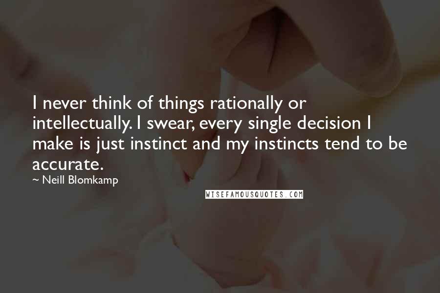 Neill Blomkamp quotes: I never think of things rationally or intellectually. I swear, every single decision I make is just instinct and my instincts tend to be accurate.