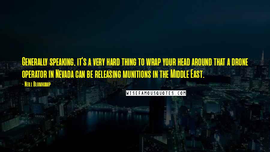 Neill Blomkamp quotes: Generally speaking, it's a very hard thing to wrap your head around that a drone operator in Nevada can be releasing munitions in the Middle East.