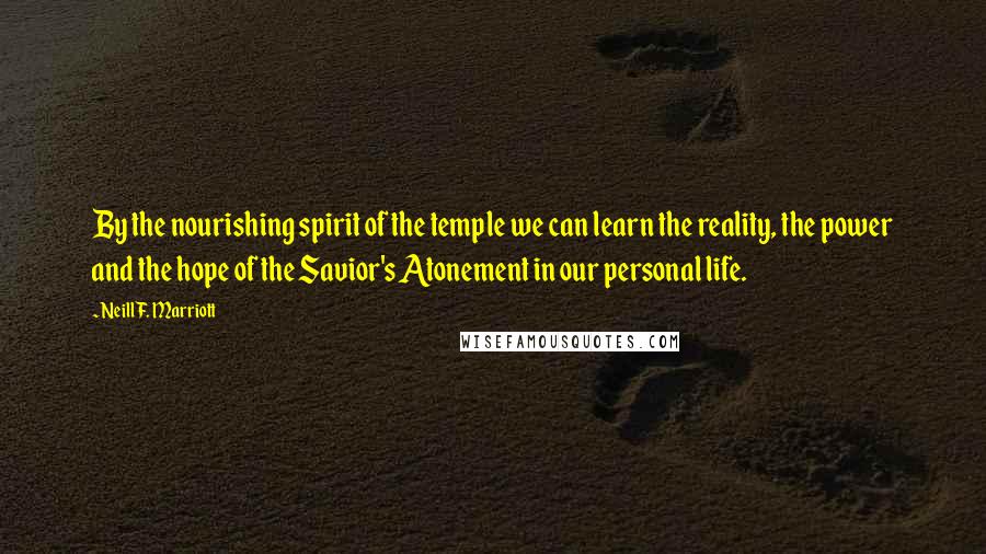 Neill F. Marriott quotes: By the nourishing spirit of the temple we can learn the reality, the power and the hope of the Savior's Atonement in our personal life.