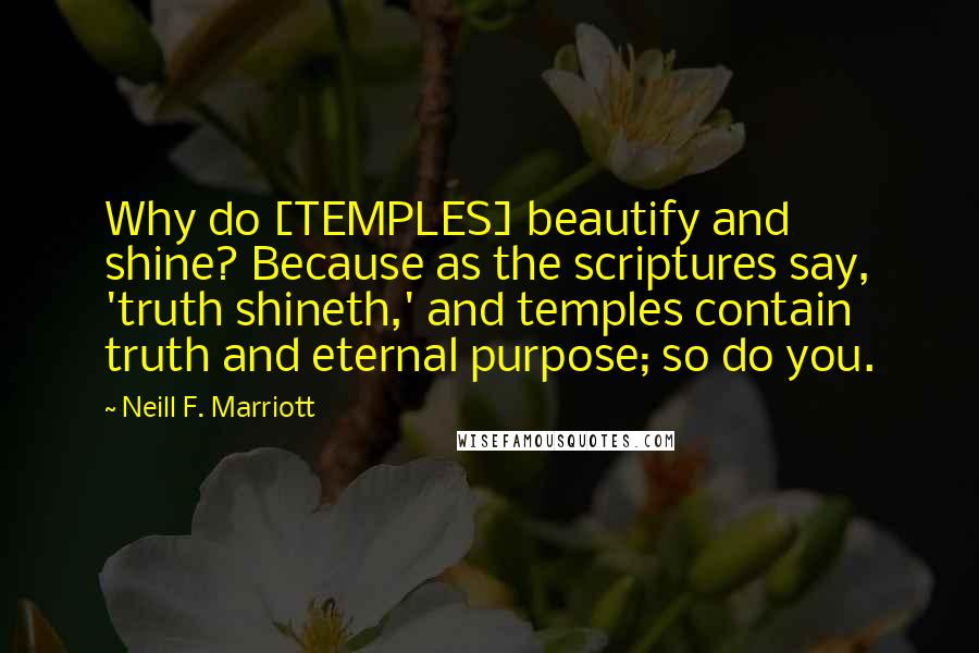 Neill F. Marriott quotes: Why do [TEMPLES] beautify and shine? Because as the scriptures say, 'truth shineth,' and temples contain truth and eternal purpose; so do you.