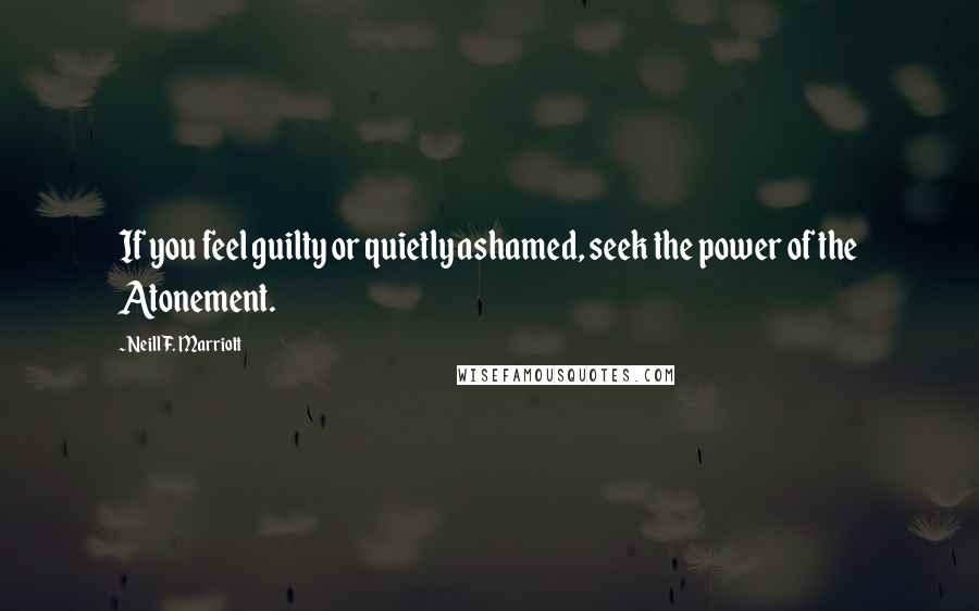 Neill F. Marriott quotes: If you feel guilty or quietly ashamed, seek the power of the Atonement. Neill F. Marriott quotes: If you feel guilty or quietly ashamed, seek the power of the Atonement.