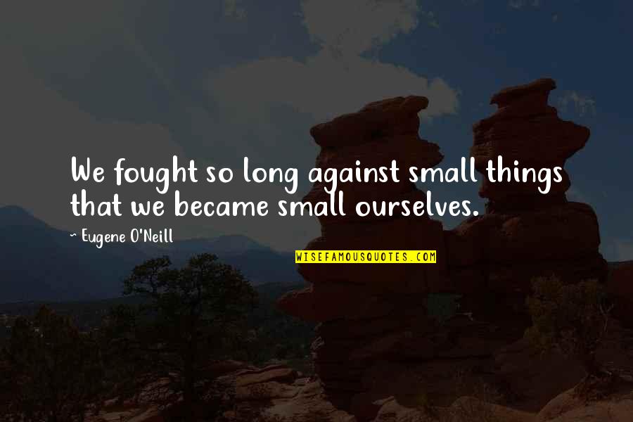 Neill Quotes By Eugene O'Neill: We fought so long against small things that