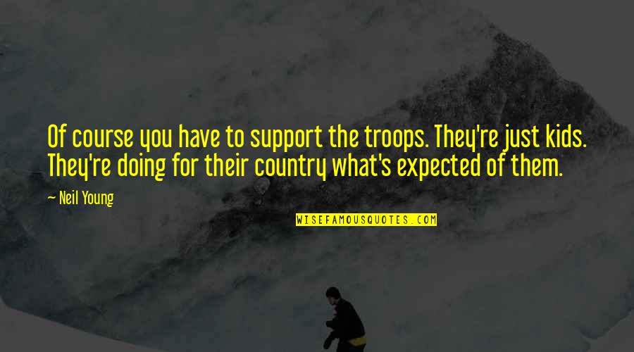 Neil's Quotes By Neil Young: Of course you have to support the troops. Neil's Quotes By Neil Young: Of course you have to support the troops.