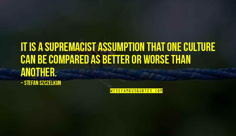 Nejedlo Wausaukee Quotes By Stefan Szczelkun: It is a supremacist assumption that one culture Nejedlo Wausaukee Quotes By Stefan Szczelkun: It is a supremacist assumption that one culture
