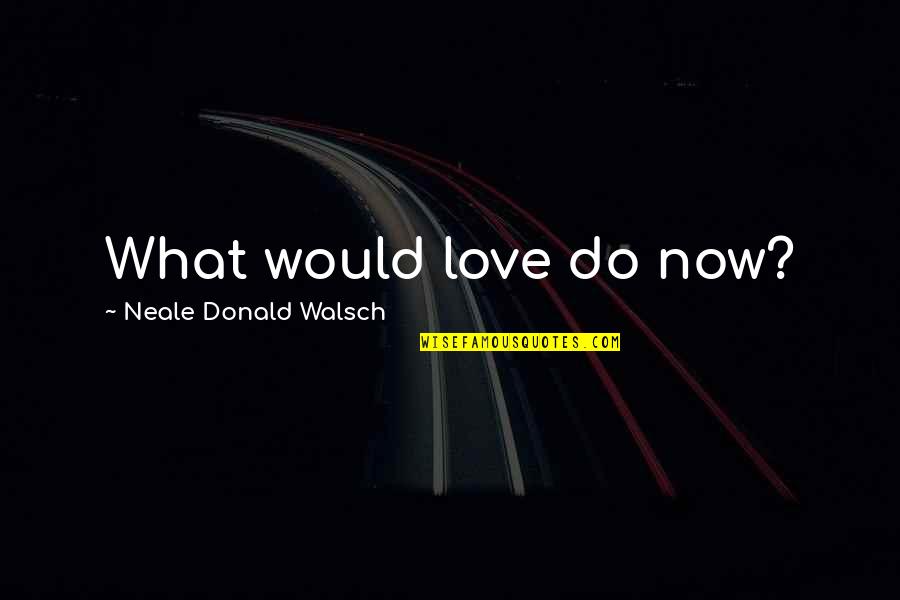 Neka Ide Quotes By Neale Donald Walsch: What would love do now?