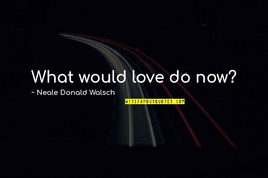 Neka Ide Quotes By Neale Donald Walsch: What would love do now? Neka Ide Quotes By Neale Donald Walsch: What would love do now?