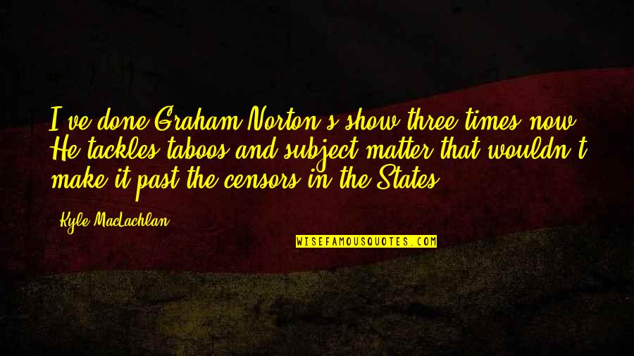 Nekako Sproleca Quotes By Kyle MacLachlan: I've done Graham Norton's show three times now. Nekako Sproleca Quotes By Kyle MacLachlan: I've done Graham Norton's show three times now.