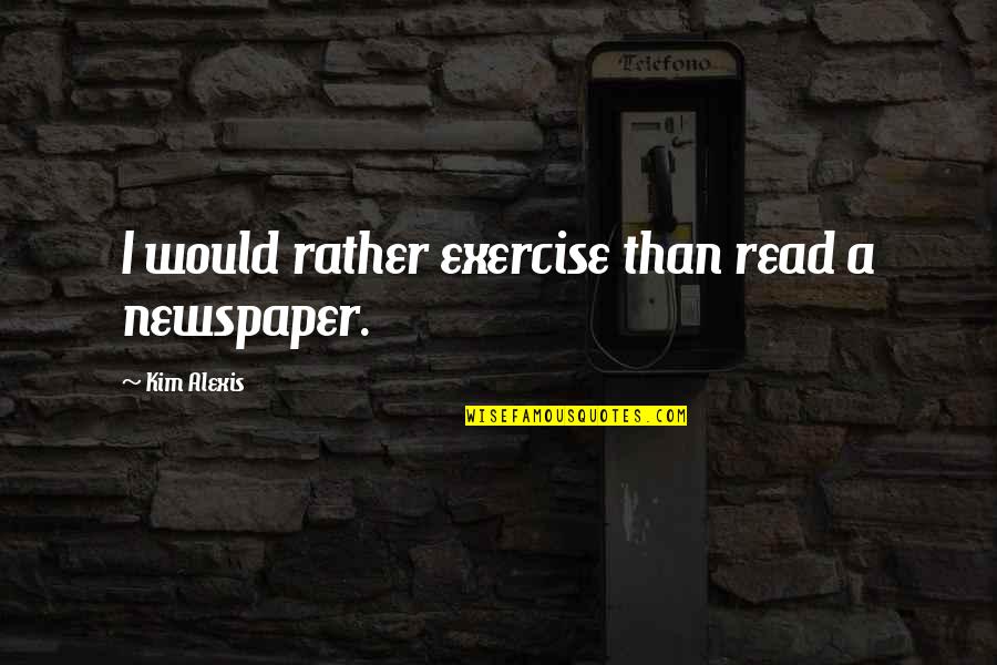 Nekdanja Quotes By Kim Alexis: I would rather exercise than read a newspaper. Nekdanja Quotes By Kim Alexis: I would rather exercise than read a newspaper.