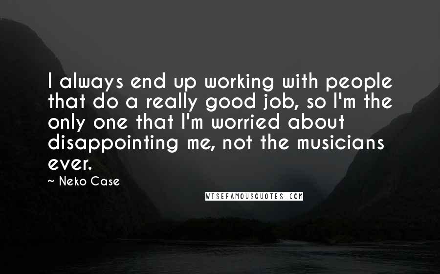 Neko Case quotes: I always end up working with people that do a really good job, so I'm the only one that I'm worried about disappointing me, not the musicians ever.