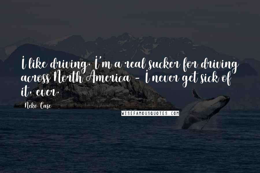 Neko Case quotes: I like driving. I'm a real sucker for driving across North America - I never get sick of it, ever.